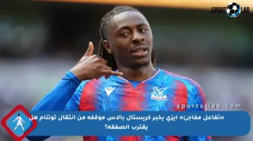 «تفاعل مفاجئ» إيزي يخبر كريستال بالاس موقفه من انتقال توتنام هل يقترب الصفقة؟